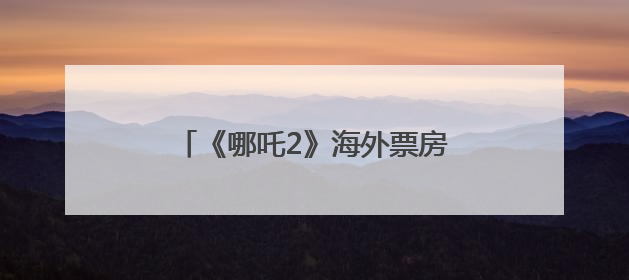 《哪吒2》海外票房将突破1亿美元！