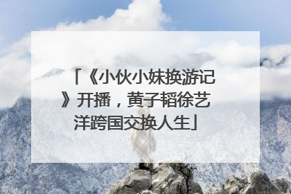 《小伙小妹换游记》开播，黄子韬徐艺洋跨国交换人生