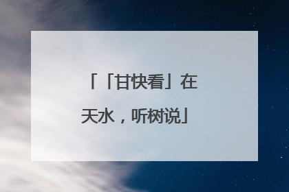 「甘快看」在天水，听树说