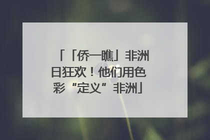 「侨一瞧」非洲日狂欢！他们用色彩“定义”非洲