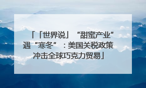 「世界说」“甜蜜产业”遇“寒冬”：美国关税政策冲击全球巧克力贸易