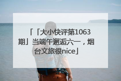 「大小快评第1063期」当端午邂逅六一，烟台文旅很nice