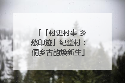 「村史村事 乡愁印迹」纪堂村：侗乡古韵焕新生