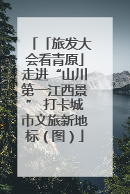 「旅发大会看青原」走进“山川第一江西景” 打卡城市文旅新地标（图）