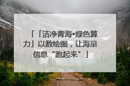 「洁净青海•绿色算力」以数绘图，让海量信息“跑起来”