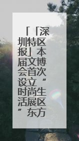 「深圳特区报」本届文博会首次设立“时尚生活展区”东方美学相伴 时尚生活呈现