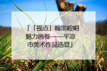 「视点」翰墨崆峒 魅力画卷——平凉市美术作品选登