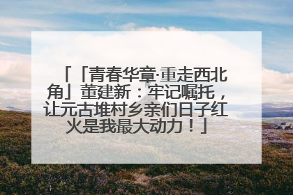 「青春华章·重走西北角」董建新：牢记嘱托，让元古堆村乡亲们日子红火是我最大动力！