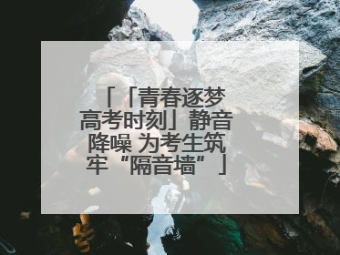 「青春逐梦 高考时刻」静音降噪 为考生筑牢“隔音墙”