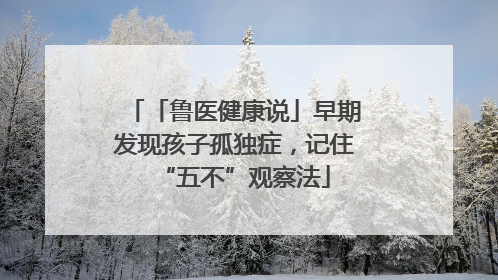「鲁医健康说」早期发现孩子孤独症，记住“五不”观察法