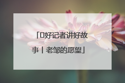  好记者讲好故事丨老邹的愿望