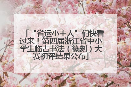“省运小主人”们快看过来！第四届浙江省中小学生临古书法（篆刻）大赛初评结果公布