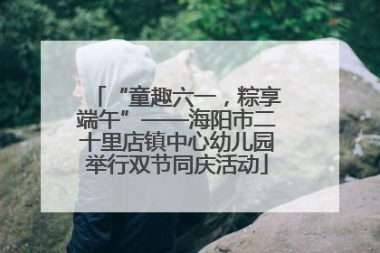 “童趣六一，粽享端午”——海阳市二十里店镇中心幼儿园举行双节同庆活动