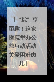 “粽”享童趣！这家医院举办公益互动活动关爱困难患儿