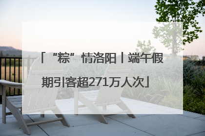 “粽”情洛阳丨端午假期引客超271万人次
