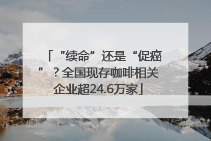 “续命”还是“促癌”？全国现存咖啡相关企业超24.6万家