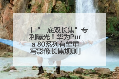 “一底双长焦”专利曝光！华为Pura 80系列有望重写影像长焦规则
