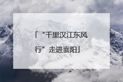 “千里汉江东风行”走进襄阳