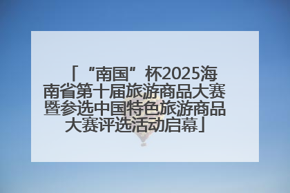 “南国”杯2025海南省第十届旅游商品大赛暨参选中国特色旅游商品大赛评选活动启幕