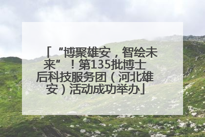“博聚雄安，智绘未来”！第135批博士后科技服务团（河北雄安）活动成功举办