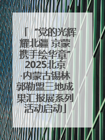 “党的光辉耀北疆 京蒙携手绘华章”2025北京·内蒙古锡林郭勒盟三地成果汇报展系列活动启动