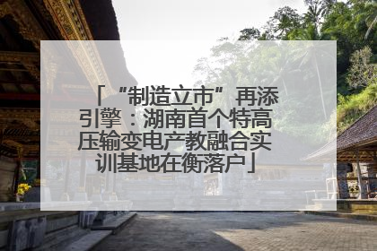 “制造立市”再添引擎：湖南首个特高压输变电产教融合实训基地在衡落户
