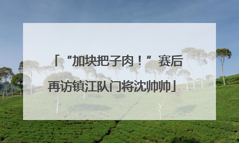 “加块把子肉！”赛后再访镇江队门将沈帅帅