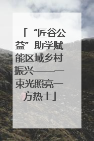 “匠谷公益”助学赋能区域乡村振兴——一束光照亮一方热土