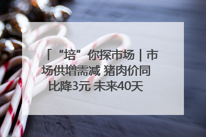 “培”你探市场｜市场供增需减 猪肉价同比降3元 未来40天便宜猪肉敞开吃