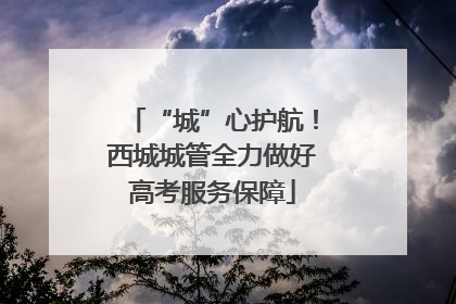 “城”心护航！西城城管全力做好高考服务保障