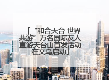 “和合天台 世界共游”万名国际友人直游天台山首发活动在义乌启动
