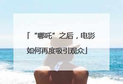 “哪吒”之后，电影如何再度吸引观众