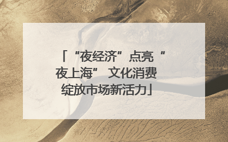 “夜经济”点亮“夜上海” 文化消费绽放市场新活力