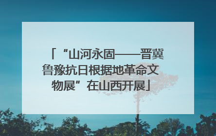 “山河永固——晋冀鲁豫抗日根据地革命文物展”在山西开展
