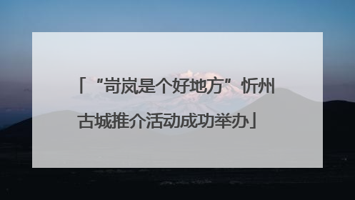 “岢岚是个好地方”忻州古城推介活动成功举办