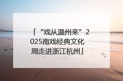 “戏从温州来”2025南戏经典文化周走进浙江杭州
