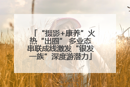 “摄影+康养”火热“出圈” 多业态串联成线激发“银发一族”深度游潜力