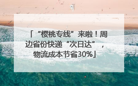 “樱桃专线”来啦！周边省份快递“次日达”，物流成本节省30%