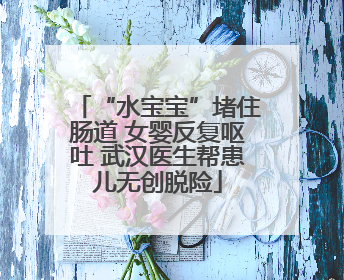 “水宝宝”堵住肠道 女婴反复呕吐 武汉医生帮患儿无创脱险