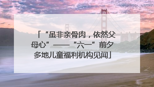 “虽非亲骨肉，依然父母心”——“六一”前夕多地儿童福利机构见闻