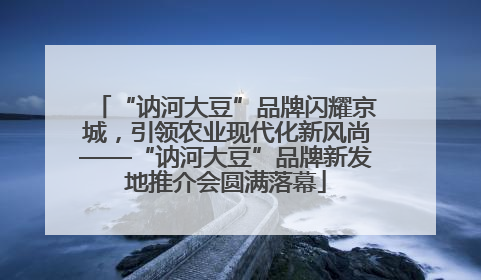 “讷河大豆”品牌闪耀京城，引领农业现代化新风尚——“讷河大豆”品牌新发地推介会圆满落幕