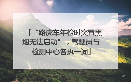 “路虎车年检时突冒黑烟无法启动”，驾驶员与检测中心各执一词