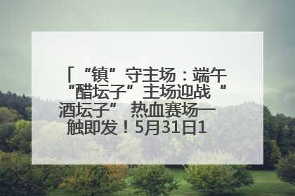 “镇”守主场：端午“醋坛子”主场迎战“酒坛子” 热血赛场一触即发！5月31日15:00，镇江见！