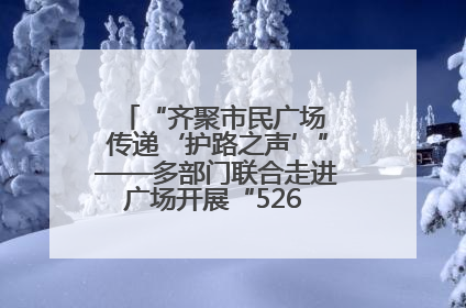 “齐聚市民广场 传递‘护路之声’”——多部门联合走进广场开展“526 我爱路”宣传活动