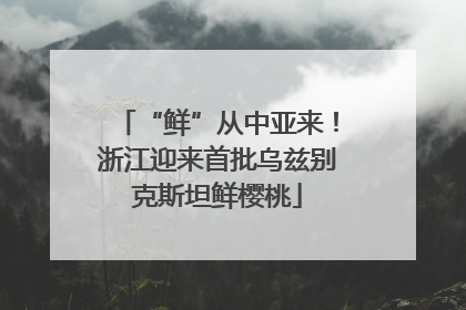 “鲜”从中亚来！浙江迎来首批乌兹别克斯坦鲜樱桃