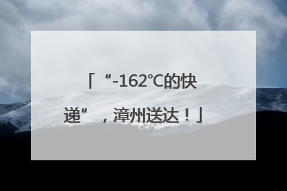 “-162℃的快递”，漳州送达！