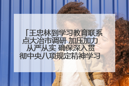 王忠林到学习教育联系点大冶市调研 加压加力 从严从实 确保深入贯彻中央八项规定精神学习教育取得实效