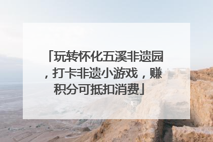 玩转怀化五溪非遗园，打卡非遗小游戏，赚积分可抵扣消费