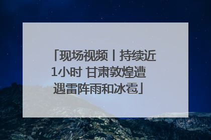 现场视频丨持续近1小时 甘肃敦煌遭遇雷阵雨和冰雹