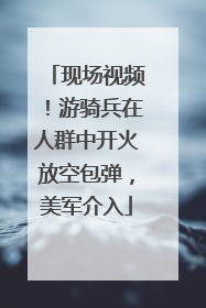 现场视频！游骑兵在人群中开火放空包弹，美军介入